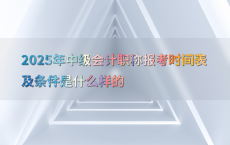 2025年中级会计职称报考时间表及条件是什么样的