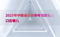2025年中级会计职称考试报名入口在哪儿