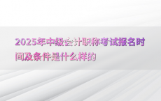 2025年中级会计职称考试报名时间及条件是什么样的