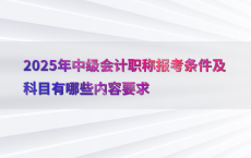 2025年中级会计职称报考条件及科目有哪些内容要求