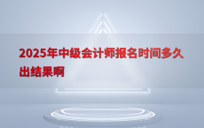 2025年中级会计师报名时间多久出结果啊