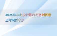 2025年中级会计职称报名时间截止时间是多少