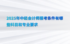 2025年中级会计师报考条件有哪些科目和专业要求