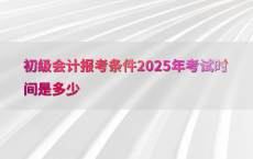 初级会计报考条件2025年考试时间是多少