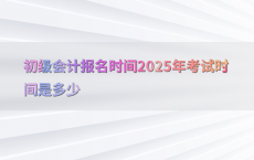 初级会计报名时间2025年考试时间是多少