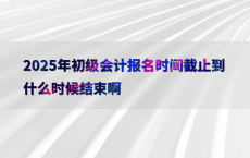 2025年初级会计报名时间截止到什么时候结束啊