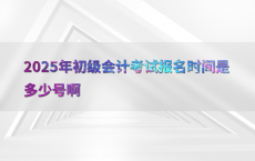 2025年初级会计考试报名时间是多少号啊