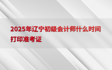2025年辽宁初级会计师什么时间打印准考证