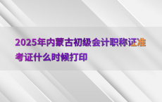 2025年内蒙古初级会计职称证准考证什么时候打印