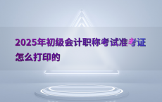 2025年初级会计职称考试准考证怎么打印的