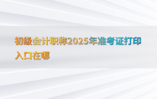 初级会计职称2025年准考证打印入口在哪