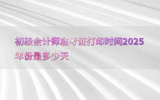 初级会计师准考证打印时间2025年份是多少天