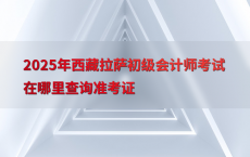 2025年西藏拉萨初级会计师考试在哪里查询准考证