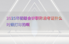 2025年初级会计职称准考证什么时候打印的啊