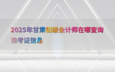 2025年甘肃初级会计师在哪查询准考证信息