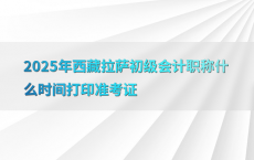 2025年西藏拉萨初级会计职称什么时间打印准考证