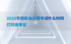 2025年初级会计师考试什么时间打印准考证