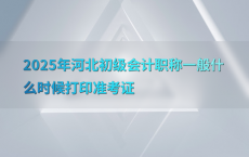 2025年河北初级会计职称一般什么时候打印准考证