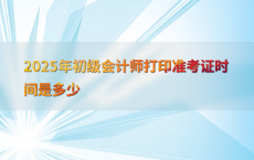 2025年初级会计师打印准考证时间是多少