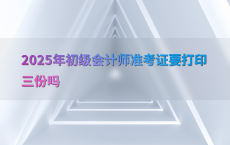 2025年初级会计师准考证要打印三份吗