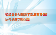 初级会计AI精准学到底有多强？比传统复习快3倍！