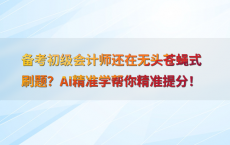备考初级会计师还在无头苍蝇式刷题？AI精准学帮你精准提分！