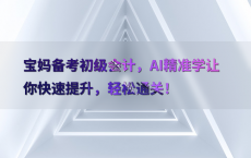 宝妈备考初级会计，AI精准学让你快速提升，轻松通关！