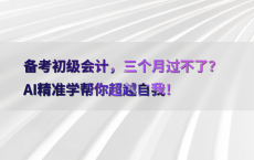 备考初级会计，三个月过不了？AI精准学帮你超越自我！