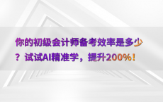 你的初级会计师备考效率是多少？试试AI精准学，提升200%25！