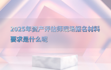 2025年资产评估师现场报名材料要求是什么呢