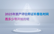 2025年资产评估师证补报名时间是多少号开始的呢