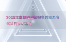 2025年高级经济师报名时间及考试科目有哪些呢