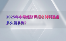 2025年中级经济师报名材料准备多久能拿到?