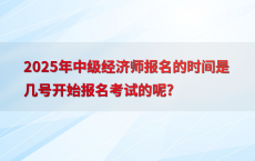 2025年中级经济师报名的时间是几号开始报名考试的呢?