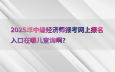 2025年中级经济师报考网上报名入口在哪儿查询啊?