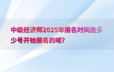 中级经济师2025年报名时间是多少号开始报名的呢?
