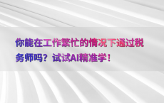 你能在工作繁忙的情况下通过税务师吗？试试AI精准学！
