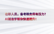 在职人员，备考税务师有压力？AI精准学帮你快速提升！