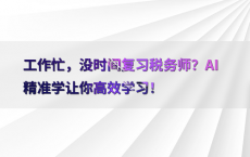工作忙，没时间复习税务师？AI精准学让你高效学习！