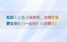 在职人士备考税务师，如何不浪费宝贵的每一分钟？AI来帮忙！