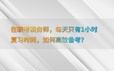 在职考税务师，每天只有1小时复习时间，如何高效备考？