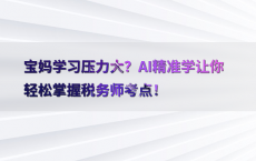 宝妈学习压力大？AI精准学让你轻松掌握税务师考点！