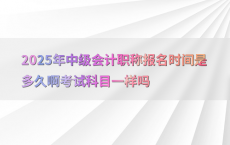 2025年中级会计职称报名时间是多久啊考试科目一样吗