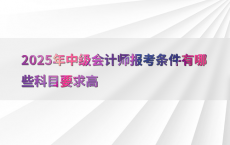 2025年中级会计师报考条件有哪些科目要求高