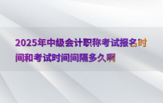 2025年中级会计职称考试报名时间和考试时间间隔多久啊