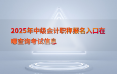 2025年中级会计职称报名入口在哪查询考试信息