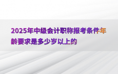 2025年中级会计职称报考条件年龄要求是多少岁以上的
