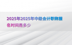 2025年2025年中级会计职称报名时间是多少
