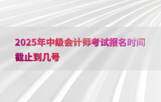 2025年中级会计师考试报名时间截止到几号