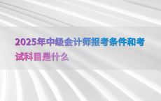 2025年中级会计师报考条件和考试科目是什么